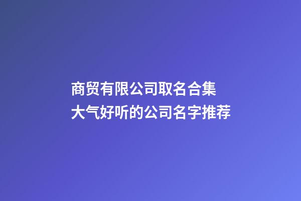 商贸有限公司取名合集 大气好听的公司名字推荐-第1张-公司起名-玄机派